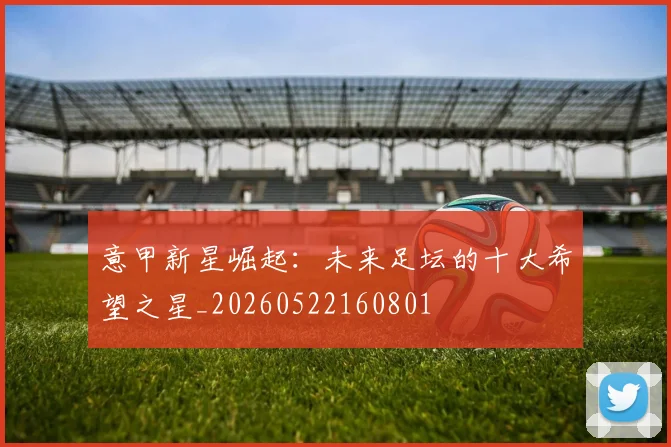 意甲新星崛起:未来足坛的十大希望之星_20260522160801
