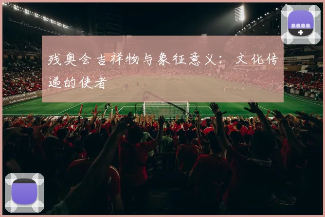 残奥会吉祥物与象征意义：文化传递的使者