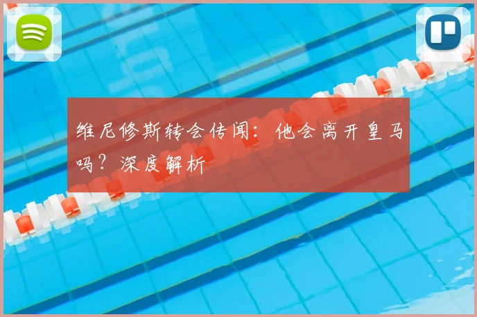 维尼修斯转会传闻：他会离开皇马吗？深度解析