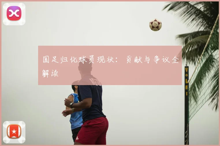 国足归化球员现状：贡献与争议全解读