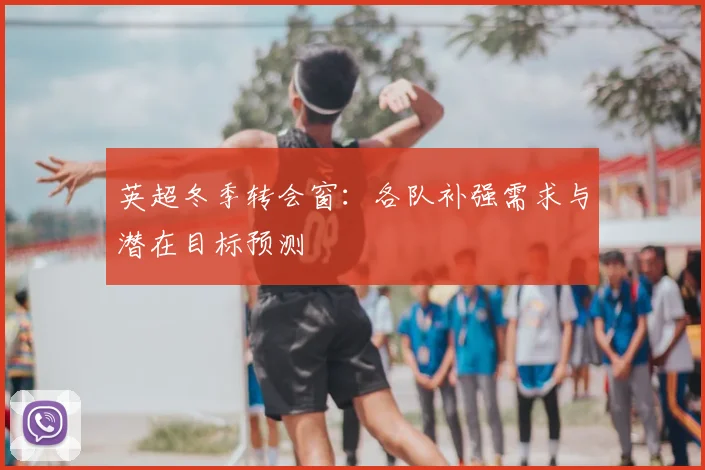 英超冬季转会窗：各队补强需求与潜在目标预测