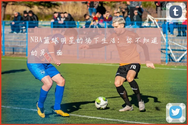 NBA篮球明星的场下生活：你不知道的另一面
