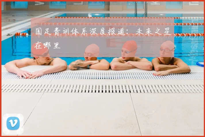 国足青训体系深度报道：未来之星在哪里