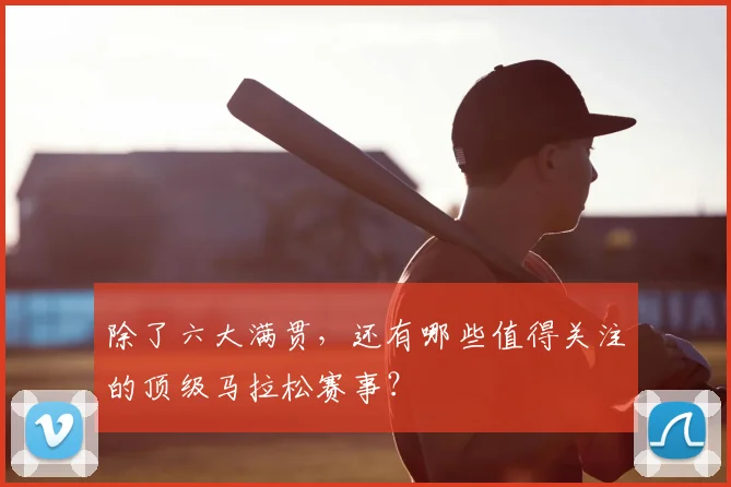 除了六大满贯,还有哪些值得关注的顶级马拉松赛事?