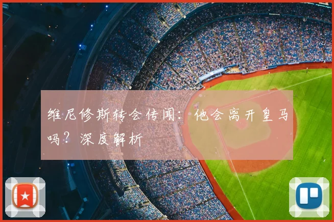 维尼修斯转会传闻:他会离开皇马吗?深度解析