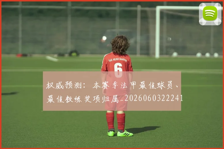 权威预测：本赛季法甲最佳球员、最佳教练奖项归属_20260603222416