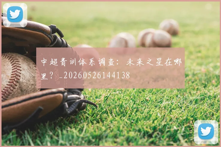 中超青训体系调查：未来之星在哪里？_20260526144138