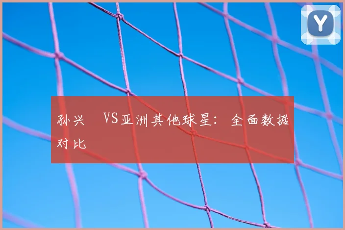 孙兴慜VS亚洲其他球星：全面数据对比