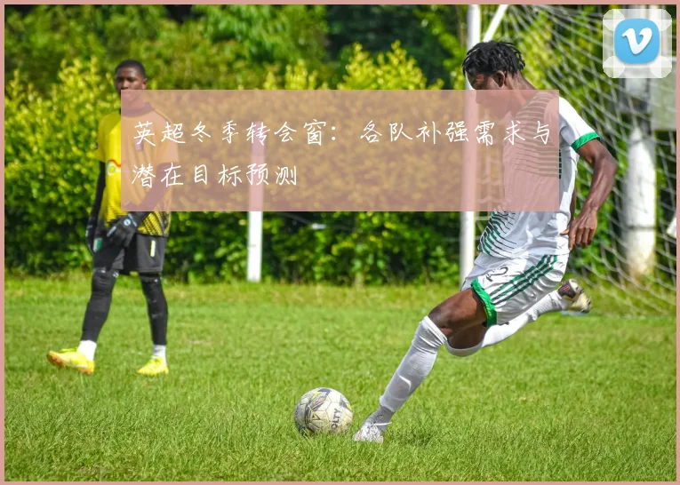 英超冬季转会窗：各队补强需求与潜在目标预测