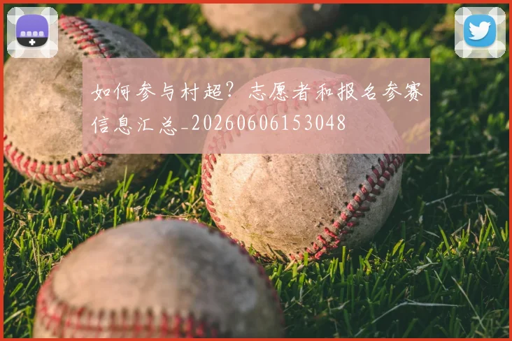 如何参与村超？志愿者和报名参赛信息汇总_20260606153048